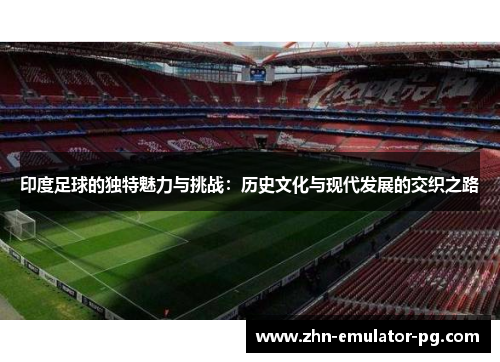 印度足球的独特魅力与挑战:历史文化与现代发展的交织之路