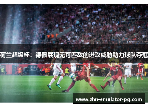 荷兰超级杯:德佩展现无可匹敌的进攻威胁助力球队夺冠