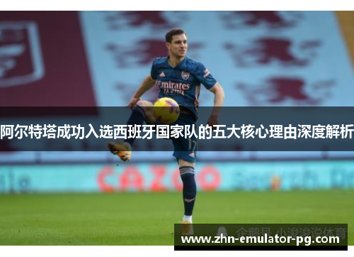 阿尔特塔成功入选西班牙国家队的五大核心理由深度解析 阿尔特塔成功入选西班牙国家队的五大核心理由深度解析