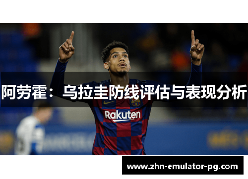 阿劳霍:乌拉圭防线评估与表现分析 阿劳霍:乌拉圭防线评估与表现分析