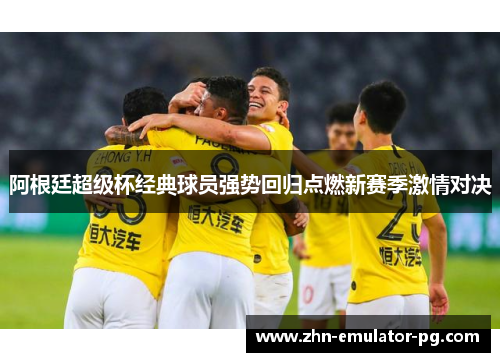 阿根廷超级杯经典球员强势回归点燃新赛季激情对决
