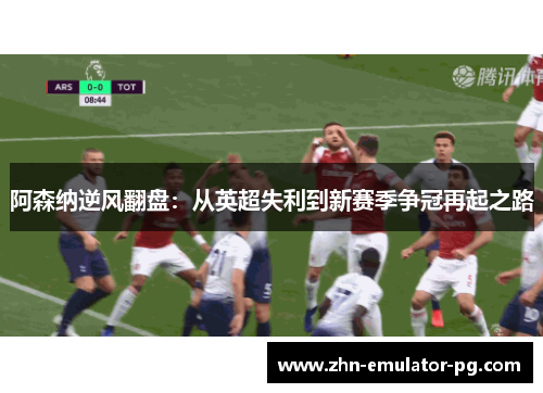 阿森纳逆风翻盘:从英超失利到新赛季争冠再起之路 阿森纳逆风翻盘:从英超失利到新赛季争冠再起之路