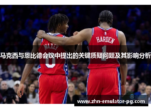 马克西与恩比德会议中提出的关键质疑问题及其影响分析 马克西与恩比德会议中提出的关键质疑问题及其影响分析