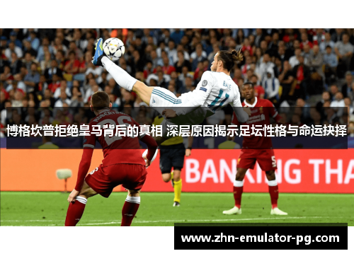 博格坎普拒绝皇马背后的真相 深层原因揭示足坛性格与命运抉择 博格坎普拒绝皇马背后的真相 深层原因揭示足坛性格与命运抉择