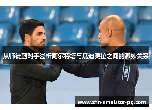 从师徒到对手浅析阿尔特塔与瓜迪奥拉之间的微妙关系 从师徒到对手浅析阿尔特塔与瓜迪奥拉之间的微妙关系