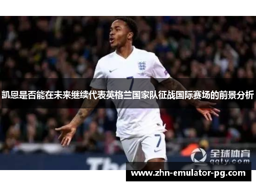 凯恩是否能在未来继续代表英格兰国家队征战国际赛场的前景分析 凯恩是否能在未来继续代表英格兰国家队征战国际赛场的前景分析