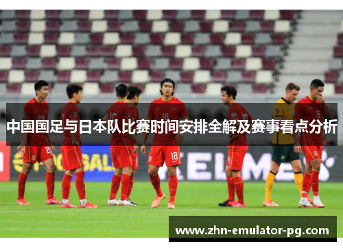 中国国足与日本队比赛时间安排全解及赛事看点分析 中国国足与日本队比赛时间安排全解及赛事看点分析
