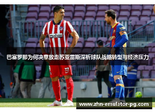 巴塞罗那为何决意放走苏亚雷斯深析球队战略转型与经济压力