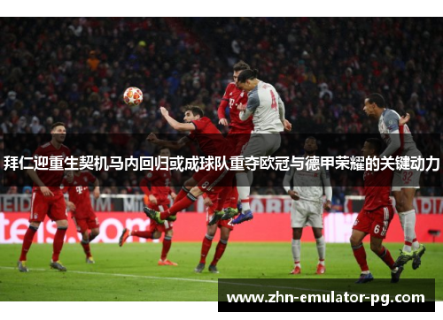 拜仁迎重生契机马内回归或成球队重夺欧冠与德甲荣耀的关键动力 拜仁迎重生契机马内回归或成球队重夺欧冠与德甲荣耀的关键动力