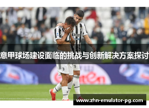 意甲球场建设面临的挑战与创新解决方案探讨