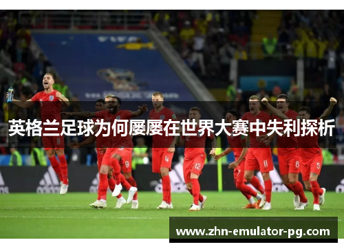 英格兰足球为何屡屡在世界大赛中失利探析 英格兰足球为何屡屡在世界大赛中失利探析