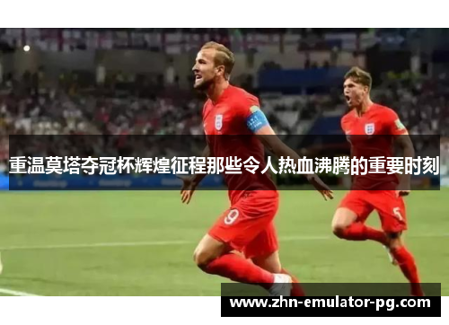 重温莫塔夺冠杯辉煌征程那些令人热血沸腾的重要时刻