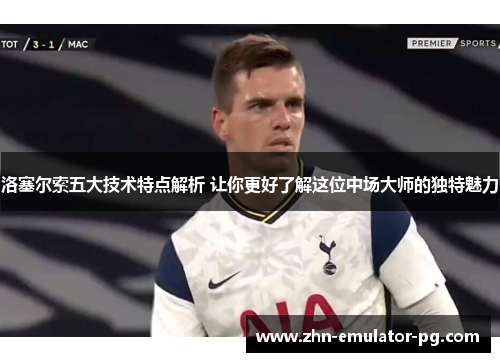 洛塞尔索五大技术特点解析 让你更好了解这位中场大师的独特魅力