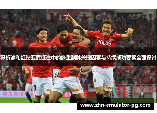 深析浦和红钻亚冠征途中的多重制胜关键因素与持续成功要素全面探讨