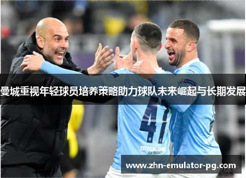 曼城重视年轻球员培养策略助力球队未来崛起与长期发展