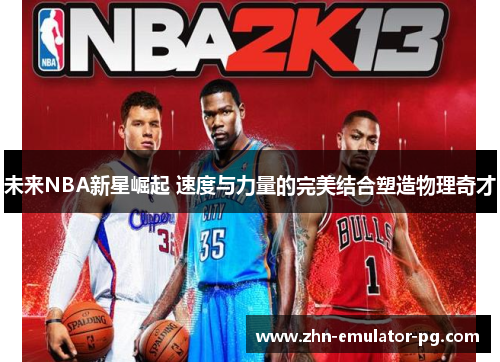 未来NBA新星崛起 速度与力量的完美结合塑造物理奇才