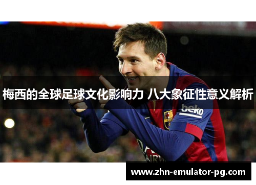 梅西的全球足球文化影响力 八大象征性意义解析