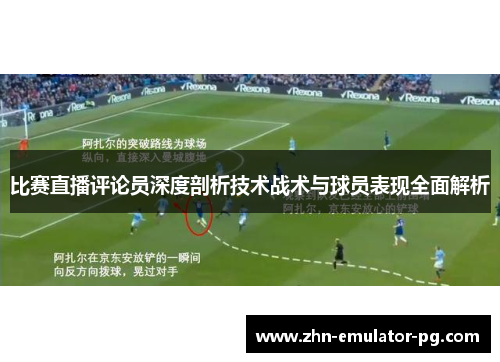 比赛直播评论员深度剖析技术战术与球员表现全面解析