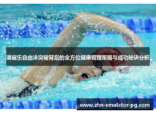潘展乐自由泳突破背后的全方位健康管理策略与成功秘诀分析