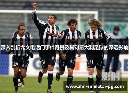 深入剖析尤文电话门事件背景及其对意大利足球的深远影响