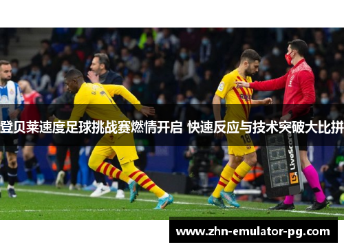 登贝莱速度足球挑战赛燃情开启 快速反应与技术突破大比拼