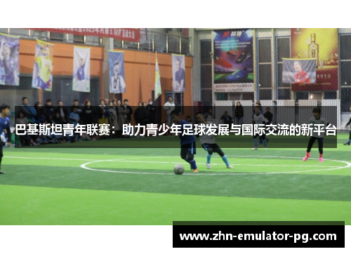 巴基斯坦青年联赛：助力青少年足球发展与国际交流的新平台