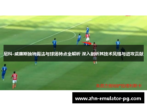 尼科-威廉斯独特踢法与球场特点全解析 深入剖析其技术风格与进攻贡献 尼科-威廉斯独特踢法与球场特点全解析 深入剖析其技术风格与进攻贡献