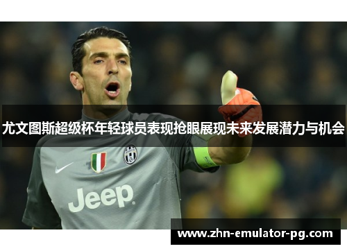 尤文图斯超级杯年轻球员表现抢眼展现未来发展潜力与机会 尤文图斯超级杯年轻球员表现抢眼展现未来发展潜力与机会