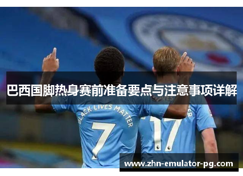 巴西国脚热身赛前准备要点与注意事项详解