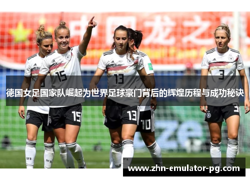 德国女足国家队崛起为世界足球豪门背后的辉煌历程与成功秘诀