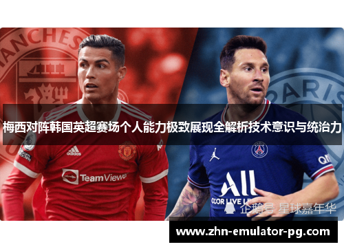 梅西对阵韩国英超赛场个人能力极致展现全解析技术意识与统治力 梅西对阵韩国英超赛场个人能力极致展现全解析技术意识与统治力
