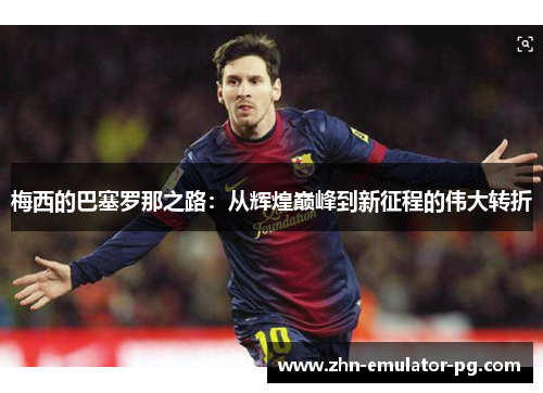 梅西的巴塞罗那之路:从辉煌巅峰到新征程的伟大转折 梅西的巴塞罗那之路:从辉煌巅峰到新征程的伟大转折