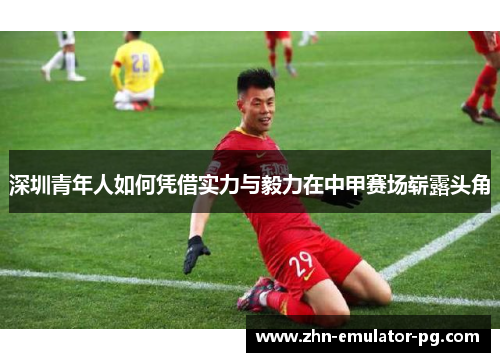 深圳青年人如何凭借实力与毅力在中甲赛场崭露头角 深圳青年人如何凭借实力与毅力在中甲赛场崭露头角