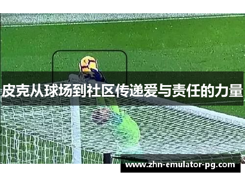 皮克从球场到社区传递爱与责任的力量 皮克从球场到社区传递爱与责任的力量