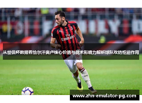 从世俱杯数据看恰尔汗奥卢核心价值与战术影响力解析球队攻防枢纽作用