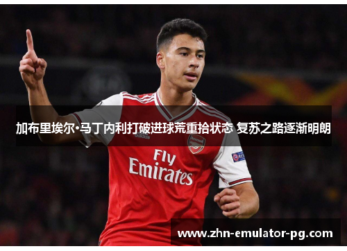 加布里埃尔·马丁内利打破进球荒重拾状态 复苏之路逐渐明朗 加布里埃尔·马丁内利打破进球荒重拾状态 复苏之路逐渐明朗