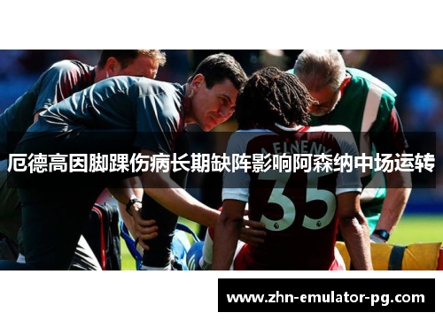 厄德高因脚踝伤病长期缺阵影响阿森纳中场运转 厄德高因脚踝伤病长期缺阵影响阿森纳中场运转