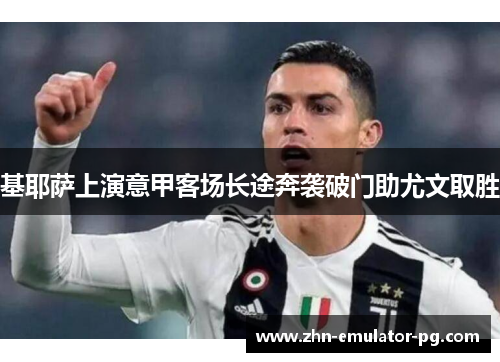 基耶萨上演意甲客场长途奔袭破门助尤文取胜 基耶萨上演意甲客场长途奔袭破门助尤文取胜