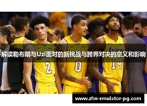 解读勒布朗与Uzi面对的新挑战与跨界对决的意义和影响