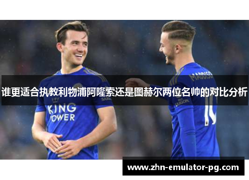 谁更适合执教利物浦阿隆索还是图赫尔两位名帅的对比分析