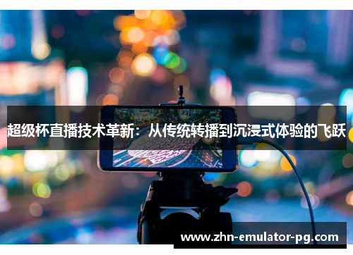 超级杯直播技术革新：从传统转播到沉浸式体验的飞跃
