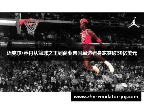 迈克尔·乔丹从篮球之王到商业帝国缔造者身家突破30亿美元