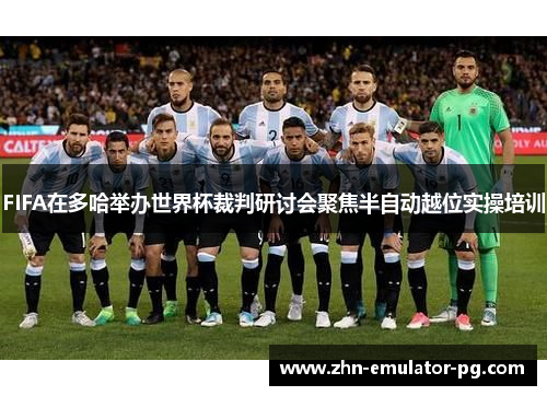 FIFA在多哈举办世界杯裁判研讨会聚焦半自动越位实操培训 FIFA在多哈举办世界杯裁判研讨会聚焦半自动越位实操培训