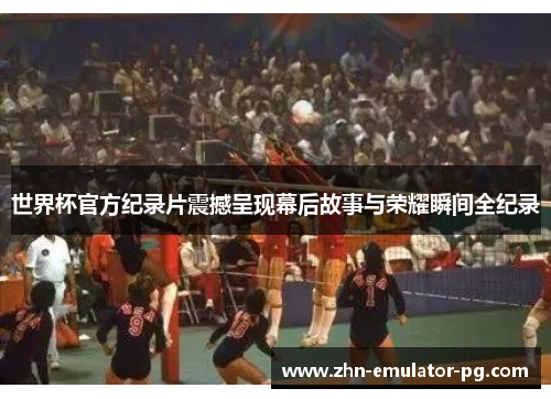 世界杯官方纪录片震撼呈现幕后故事与荣耀瞬间全纪录 世界杯官方纪录片震撼呈现幕后故事与荣耀瞬间全纪录