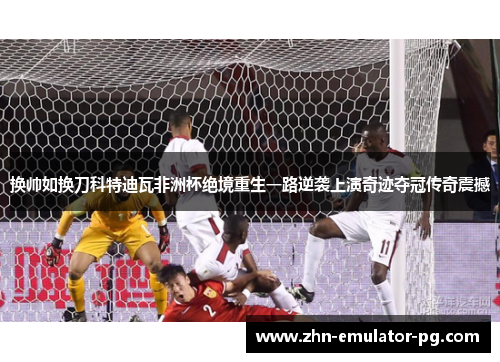 换帅如换刀科特迪瓦非洲杯绝境重生一路逆袭上演奇迹夺冠传奇震撼 换帅如换刀科特迪瓦非洲杯绝境重生一路逆袭上演奇迹夺冠传奇震撼