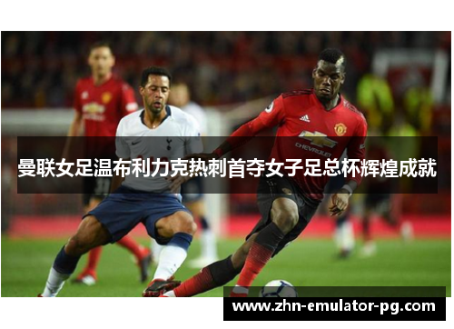 曼联女足温布利力克热刺首夺女子足总杯辉煌成就 曼联女足温布利力克热刺首夺女子足总杯辉煌成就