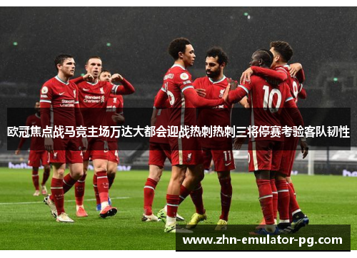 欧冠焦点战马竞主场万达大都会迎战热刺热刺三将停赛考验客队韧性