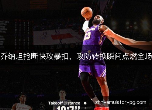 乔纳坦抢断快攻暴扣,攻防转换瞬间点燃全场 乔纳坦抢断快攻暴扣,攻防转换瞬间点燃全场